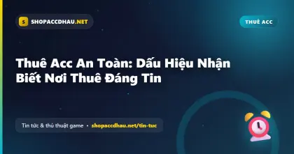 Thuê Acc An Toàn: Dấu Hiệu Nhận Biết Nơi Thuê Đáng Tin