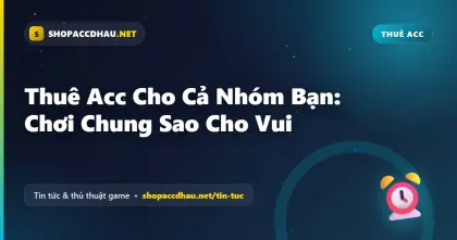 Thuê Acc Cho Cả Nhóm Bạn: Chơi Chung Sao Cho Vui