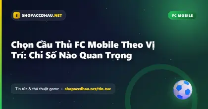 Chọn Cầu Thủ FC Mobile Theo Vị Trí: Chỉ Số Nào Quan Trọng