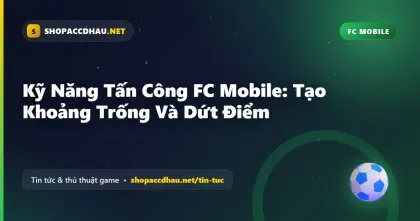 Kỹ Năng Tấn Công FC Mobile: Tạo Khoảng Trống Và Dứt Điểm