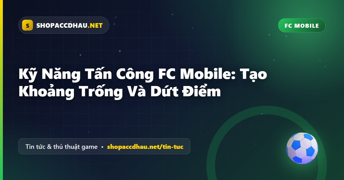 Kỹ Năng Tấn Công FC Mobile: Tạo Khoảng Trống Và Dứt Điểm