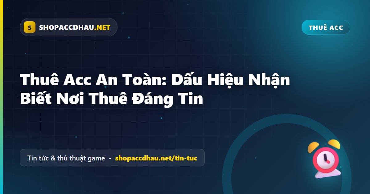 Thuê Acc An Toàn: Dấu Hiệu Nhận Biết Nơi Thuê Đáng Tin