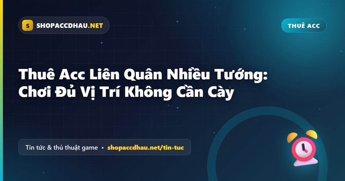 Thuê Acc Liên Quân Nhiều Tướng: Chơi Đủ Vị Trí Không Cần Cày